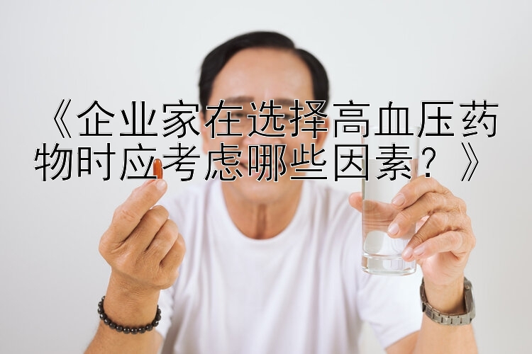 《企业家在选择高血压药物时应考虑哪些因素？》