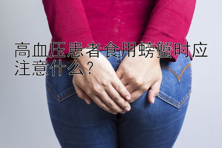 高血压患者食用螃蟹时应注意什么？