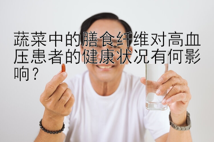 蔬菜中的膳食纤维对高血压患者的健康状况有何影响？