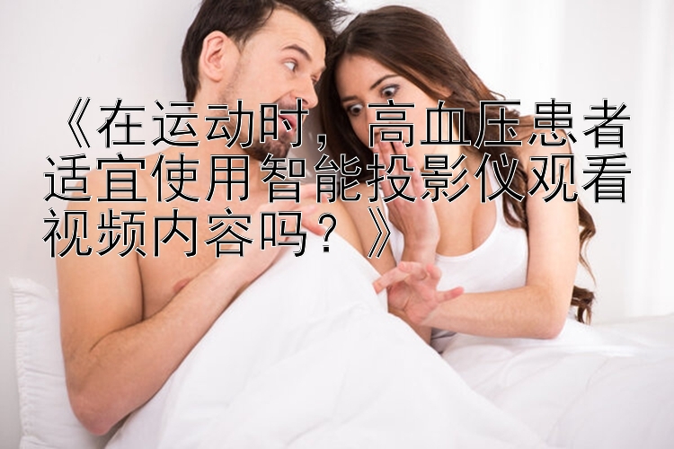 《在运动时，高血压患者适宜使用智能投影仪观看视频内容吗？》