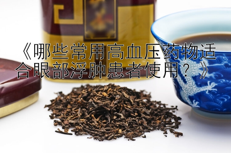 《哪些常用高血压药物适合眼部浮肿患者使用？》