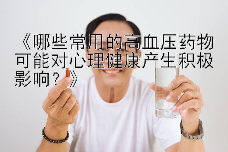 《哪些常用的高血压药物可能对心理健康产生积极影响？》