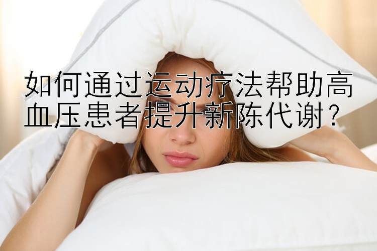 如何通过运动疗法帮助高血压患者提升新陈代谢？