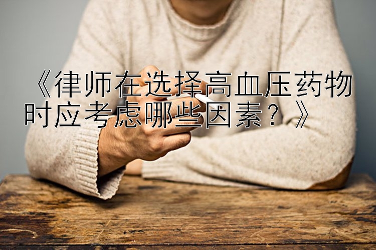 《律师在选择高血压药物时应考虑哪些因素？》