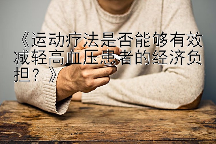 《运动疗法是否能够有效减轻高血压患者的经济负担？》