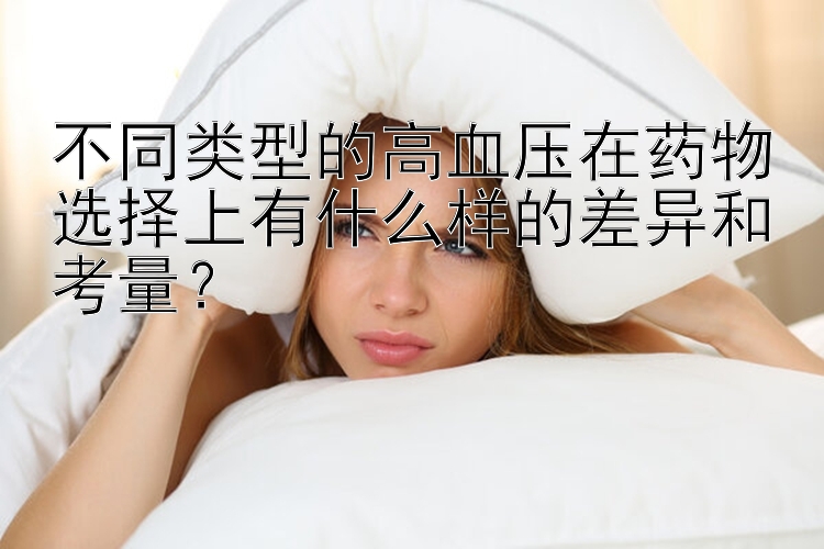 不同类型的高血压在药物选择上有什么样的差异和考量？