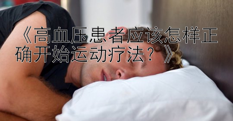 《高血压患者应该怎样正确开始运动疗法？》