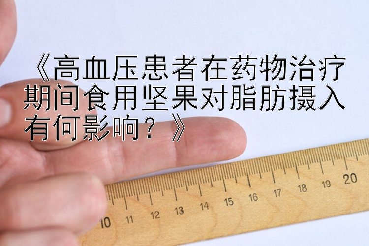 《高血压患者在药物治疗期间食用坚果对脂肪摄入有何影响？》