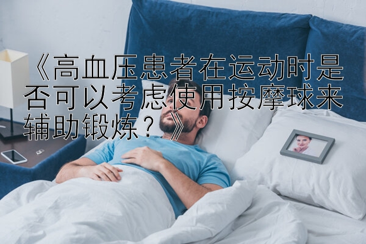 《高血压患者在运动时是否可以考虑使用按摩球来辅助锻炼？》