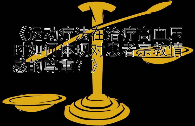 《运动疗法在治疗高血压时如何体现对患者宗教情感的尊重？》