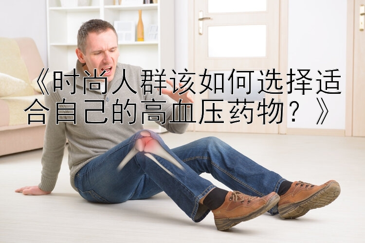 《时尚人群该如何选择适合自己的高血压药物？》