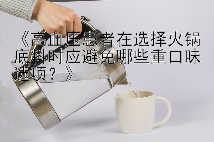 《高血压患者在选择火锅底料时应避免哪些重口味选项？》