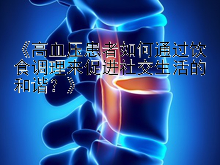 《高血压患者如何通过饮食调理来促进社交生活的和谐？》