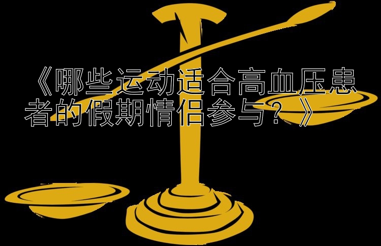 《哪些运动适合高血压患者的假期情侣参与？》