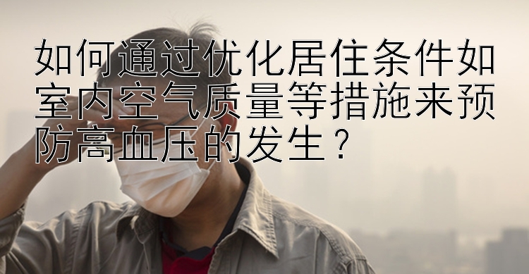 如何通过优化居住条件如室内空气质量等措施来预防高血压的发生？